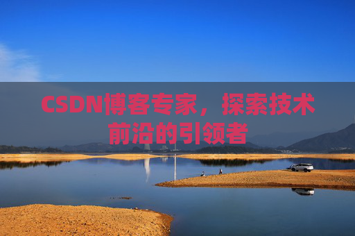 CSDN博客专家，探索技术前沿的引领者